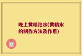 晚上黄精泡水(黄精水的制作方法及作用)