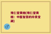豫仁堂黄精(豫仁堂黄精：中医智慧的珍贵宝藏)