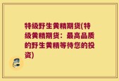 特级野生黄精期货(特级黄精期货：最高品质的野生黄精等待您的投资)