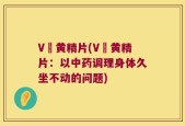 V槫黄精片(V槫黄精片：以中药调理身体久坐不动的问题)