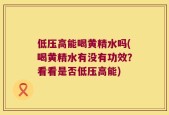 低压高能喝黄精水吗(喝黄精水有没有功效？看看是否低压高能)