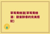 草莓黄精酒(草莓黄精酒：甜蜜醇香的完美搭配)