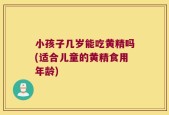 小孩子几岁能吃黄精吗(适合儿童的黄精食用年龄)