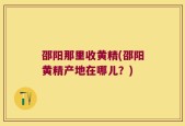 邵阳那里收黄精(邵阳黄精产地在哪儿？)
