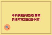 中药黄精药店买(黄精药店可买到优质中药)