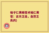 柏子仁黄精苍术柏仁黄苍：古方之选，自然之良药)