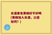 白酒里有黄精好不好喝(黄精加入白酒，口感如何？)