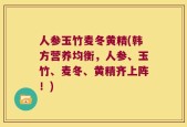 人参玉竹麦冬黄精(韩方营养均衡，人参、玉竹、麦冬、黄精齐上阵！)