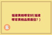 福建黄精哪家好(福建哪家黄精品质最佳？)