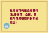 杜仲雄花枸杞桑椹黄精(杜仲雄花、桑椹、黄精与花果茶原料材料的组合)