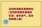 当归熟地黄芪黄精枸杞(当归熟地黄芪黄精枸杞汤：滋补益气，适合亚健康人群)