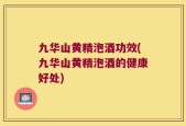 九华山黄精泡酒功效(九华山黄精泡酒的健康好处)