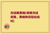 月经期黄精(调理月经周期，黄精助你轻松应对)