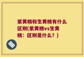 紫黄精和生黄精有什么区别(紫黄精vs生黄精：区别是什么？)