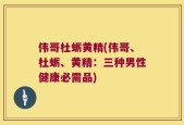 伟哥杜蛎黄精(伟哥、杜蛎、黄精：三种男性健康必需品)