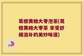 葛根黄精大枣泡茶(葛根黄精大枣茶 享受舒缓滋补的美妙味道)