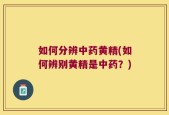 如何分辨中药黄精(如何辨别黄精是中药？)