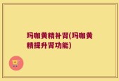玛咖黄精补肾(玛咖黄精提升肾功能)