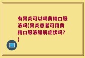 有胃炎可以喝黄精口服液吗(胃炎患者可用黄精口服液缓解症状吗？)