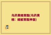 乌药黄精胃酸(乌药黄精：缓解胃酸神器)