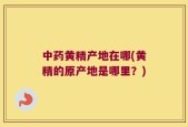 中药黄精产地在哪(黄精的原产地是哪里？)