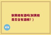 制黄精有酒吗(制黄精是否含有酒精？)