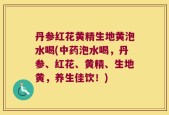 丹参红花黄精生地黄泡水喝(中药泡水喝，丹参、红花、黄精、生地黄，养生佳饮！)