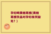 孕妇喝黄精葛根(黄精葛根饮品对孕妇有何益处？)