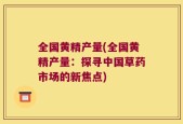 全国黄精产量(全国黄精产量：探寻中国草药市场的新焦点)