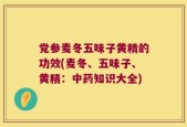 党参麦冬五味子黄精的功效(麦冬、五味子、黄精：中药知识大全)