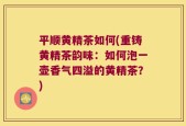 平顺黄精茶如何(重铸黄精茶韵味：如何泡一壶香气四溢的黄精茶？)