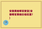 安徽黄精哪家便宜(安徽哪家黄精价格优惠？)