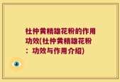 杜仲黄精雄花粉的作用功效(杜仲黄精雄花粉：功效与作用介绍)
