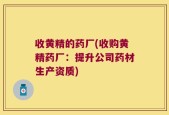 收黄精的药厂(收购黄精药厂：提升公司药材生产资质)