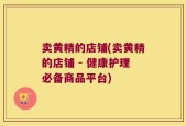 卖黄精的店铺(卖黄精的店铺 - 健康护理必备商品平台)