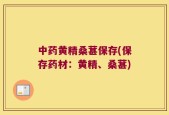 中药黄精桑葚保存(保存药材：黄精、桑葚)