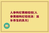 人参枸杞黄精桂枝(人参黄精枸杞桂枝汤：滋补养生的良方)