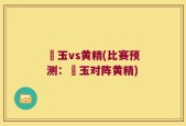 埼玉vs黄精(比赛预测：埼玉对阵黄精)