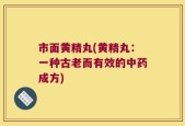 市面黄精丸(黄精丸：一种古老而有效的中药成方)
