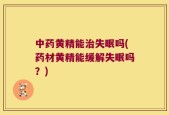 中药黄精能治失眠吗(药材黄精能缓解失眠吗？)