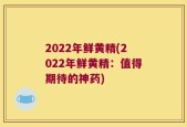 2022年鲜黄精(2022年鲜黄精：值得期待的神药)