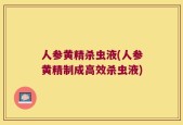 人参黄精杀虫液(人参黄精制成高效杀虫液)