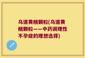 乌道黄精颗粒(乌道黄精颗粒——中药调理性不孕症的理想选择)