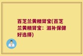 百芝兰黄精肾宝(百芝兰黄精肾宝：滋补保健好选择)