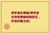 师宇道长黄精(师宇道长传授黄精炮制技艺，开启药膳之旅)