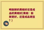 喝新鲜的黄精好还是成品的黄精好(黄精：新鲜更好，还是成品更佳？)