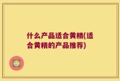 什么产品适合黄精(适合黄精的产品推荐)