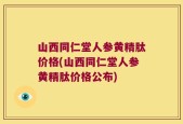山西同仁堂人参黄精肽价格(山西同仁堂人参黄精肽价格公布)