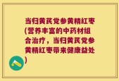 当归黄芪党参黄精红枣(营养丰富的中药材组合治疗，当归黄芪党参黄精红枣带来健康益处)