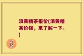 滇黄精茶报价(滇黄精茶价格，来了解一下。)